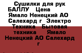 Сушилки для рук БАЛЛУ › Цена ­ 1 000 - Ямало-Ненецкий АО, Салехард г. Электро-Техника » Бытовая техника   . Ямало-Ненецкий АО,Салехард г.